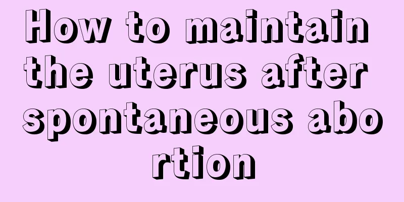 How to maintain the uterus after spontaneous abortion