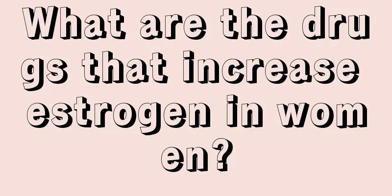 What are the drugs that increase estrogen in women?