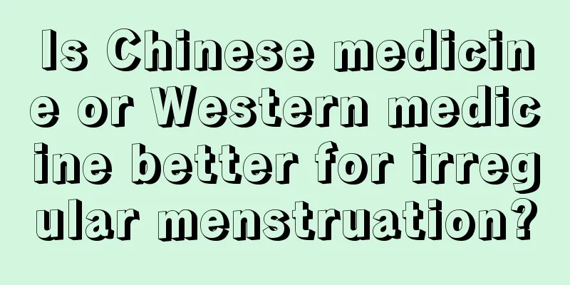 Is Chinese medicine or Western medicine better for irregular menstruation?