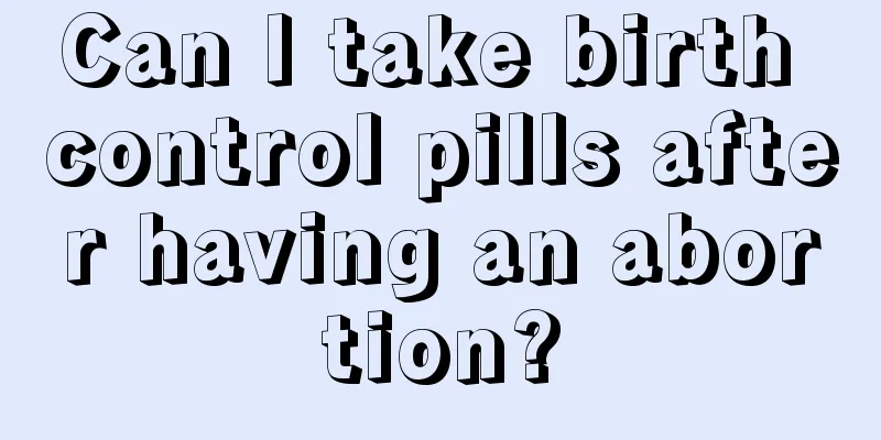 Can I take birth control pills after having an abortion?