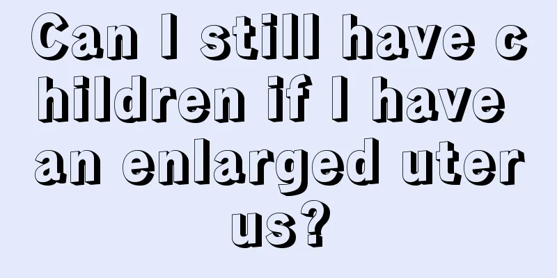 Can I still have children if I have an enlarged uterus?