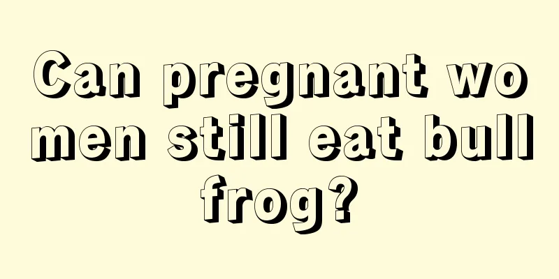 Can pregnant women still eat bullfrog?