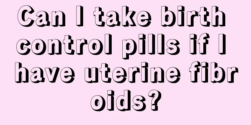 Can I take birth control pills if I have uterine fibroids?