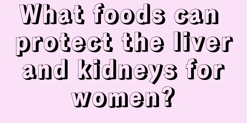 What foods can protect the liver and kidneys for women?