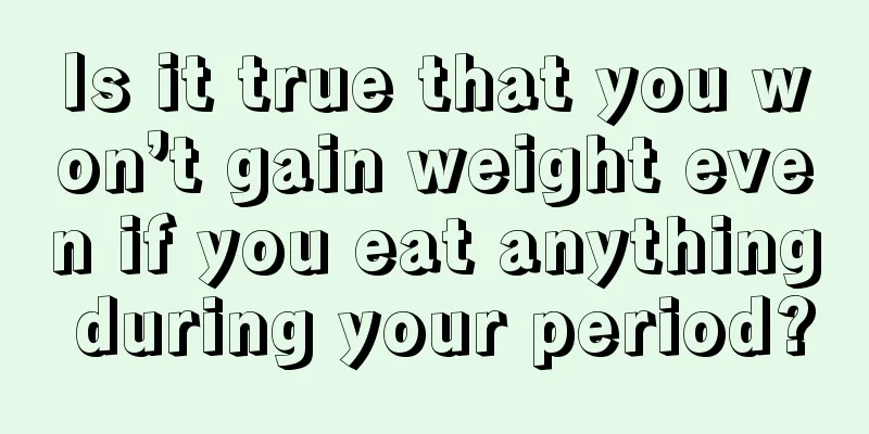 Is it true that you won’t gain weight even if you eat anything during your period?