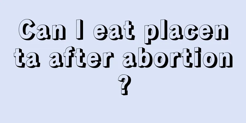 Can I eat placenta after abortion?