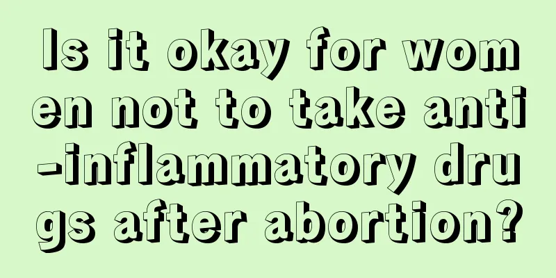 Is it okay for women not to take anti-inflammatory drugs after abortion?