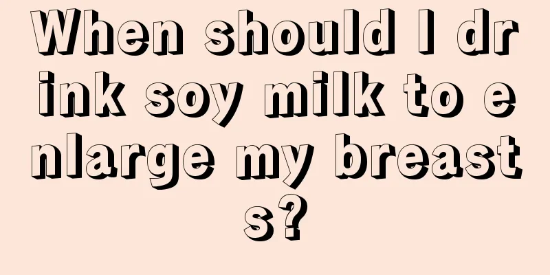 When should I drink soy milk to enlarge my breasts?