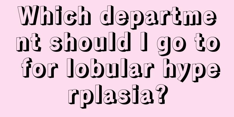 Which department should I go to for lobular hyperplasia?