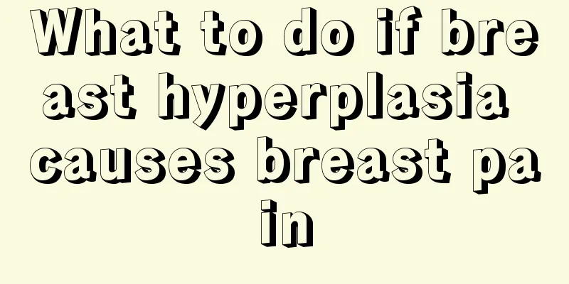 What to do if breast hyperplasia causes breast pain