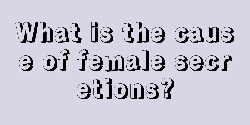 What is the cause of female secretions?