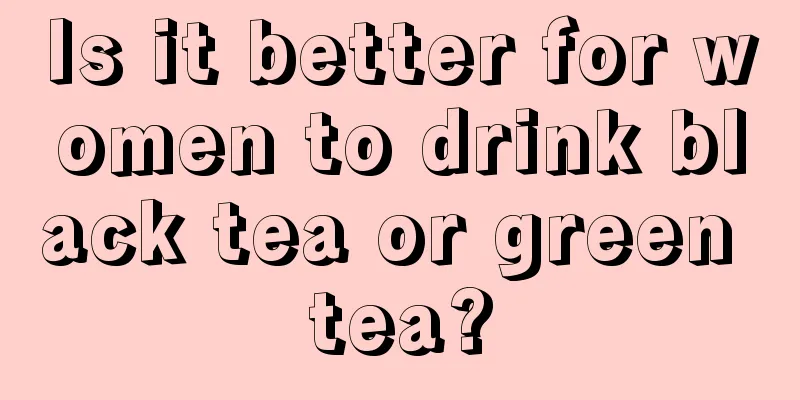 Is it better for women to drink black tea or green tea?