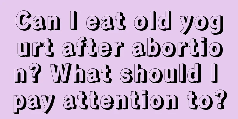 Can I eat old yogurt after abortion? What should I pay attention to?