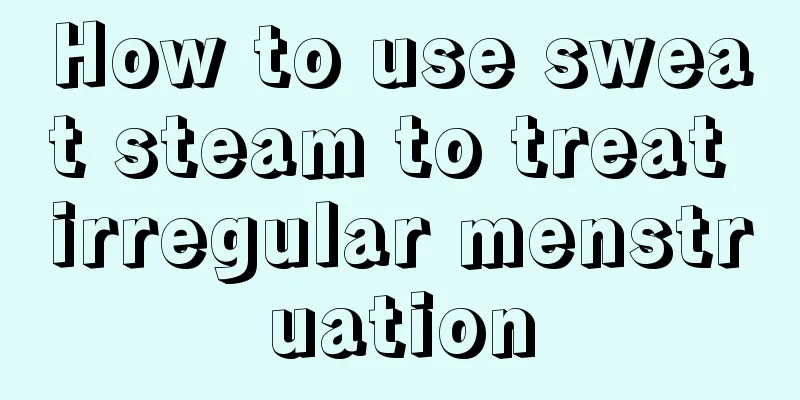 How to use sweat steam to treat irregular menstruation