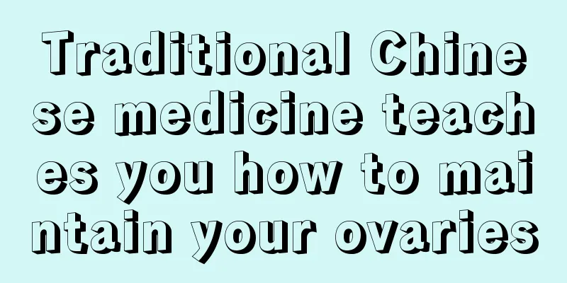 Traditional Chinese medicine teaches you how to maintain your ovaries