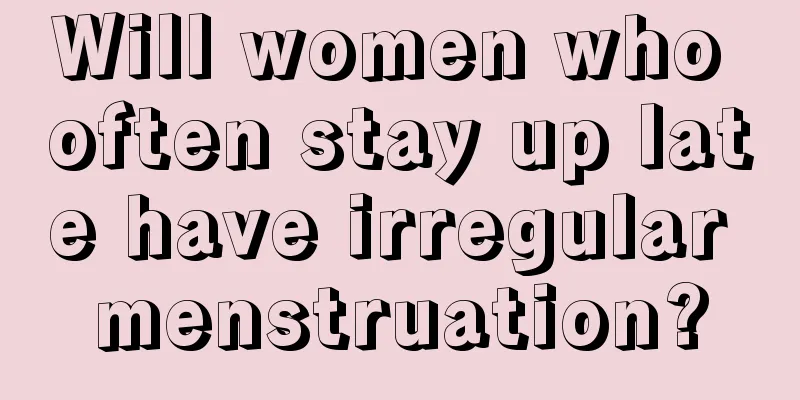 Will women who often stay up late have irregular menstruation?