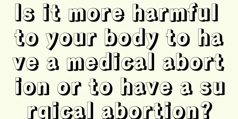 Is it more harmful to your body to have a medical abortion or to have a surgical abortion?