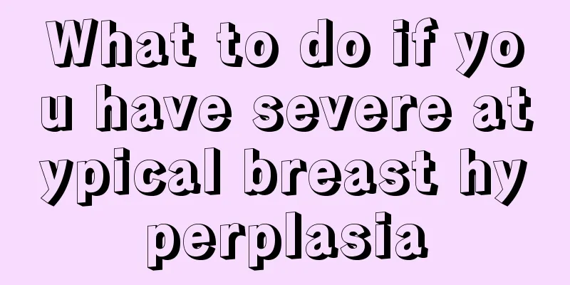 What to do if you have severe atypical breast hyperplasia