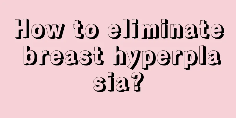 How to eliminate breast hyperplasia?