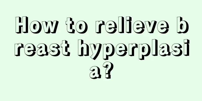 How to relieve breast hyperplasia?