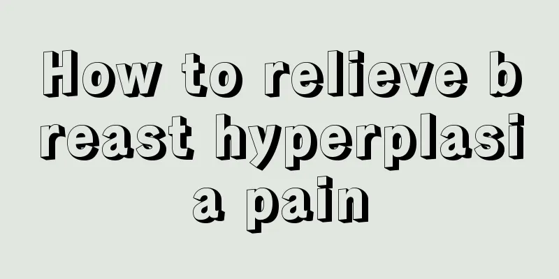 How to relieve breast hyperplasia pain