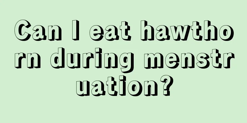 Can I eat hawthorn during menstruation?