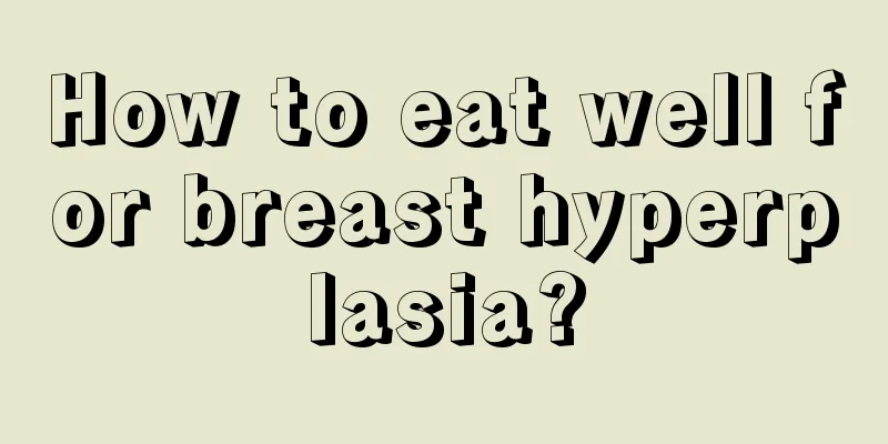 How to eat well for breast hyperplasia?