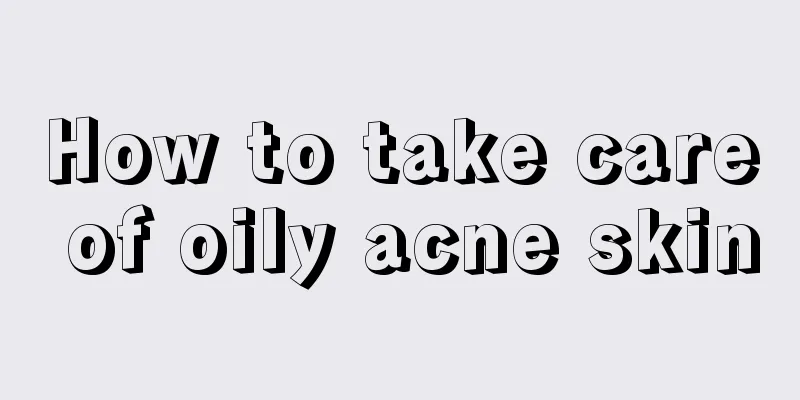 How to take care of oily acne skin