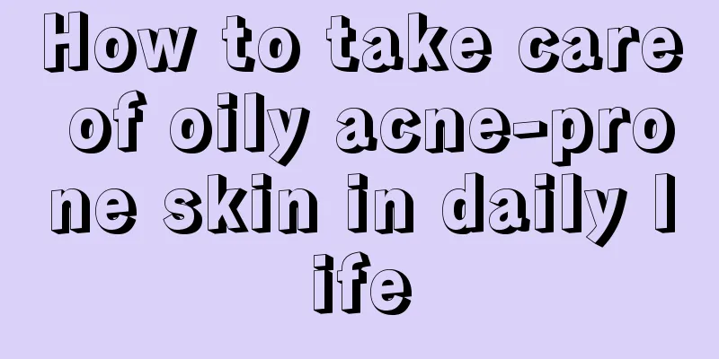 How to take care of oily acne-prone skin in daily life