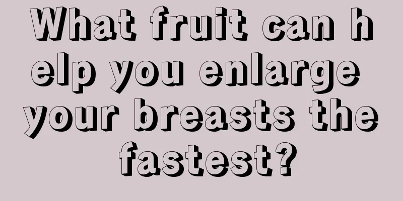 What fruit can help you enlarge your breasts the fastest?