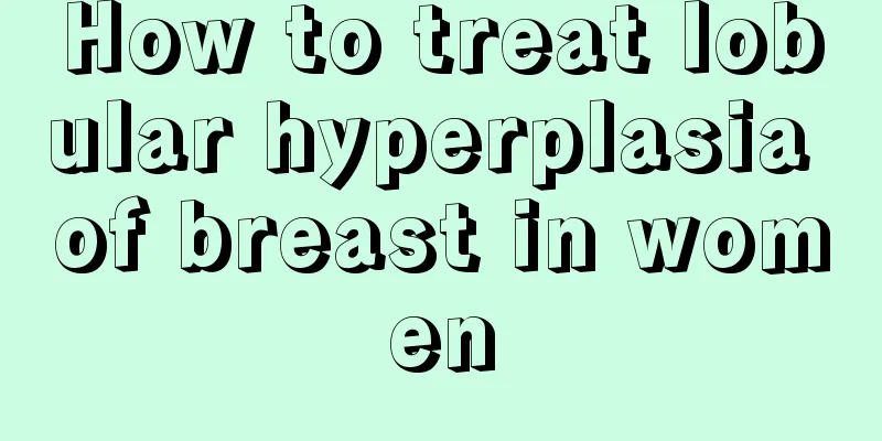 How to treat lobular hyperplasia of breast in women