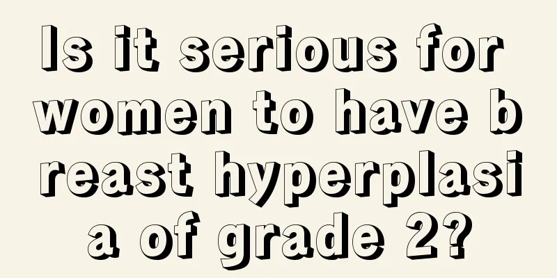 Is it serious for women to have breast hyperplasia of grade 2?