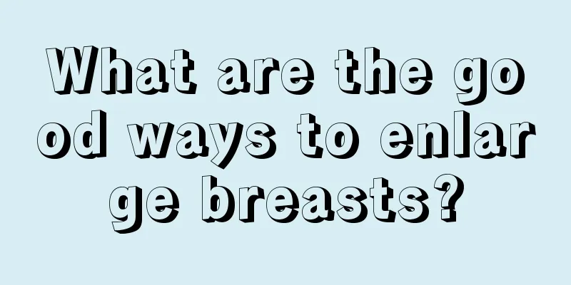 What are the good ways to enlarge breasts?