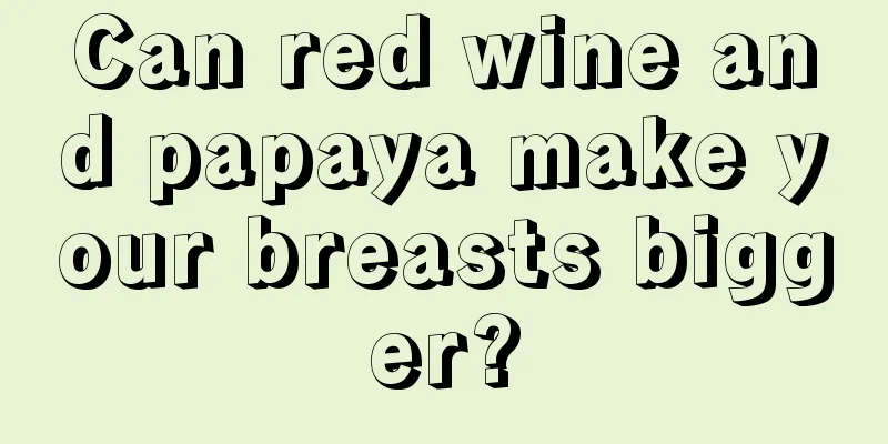 Can red wine and papaya make your breasts bigger?