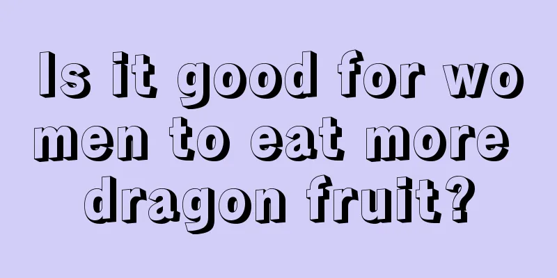 Is it good for women to eat more dragon fruit?