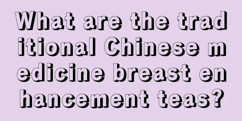 What are the traditional Chinese medicine breast enhancement teas?