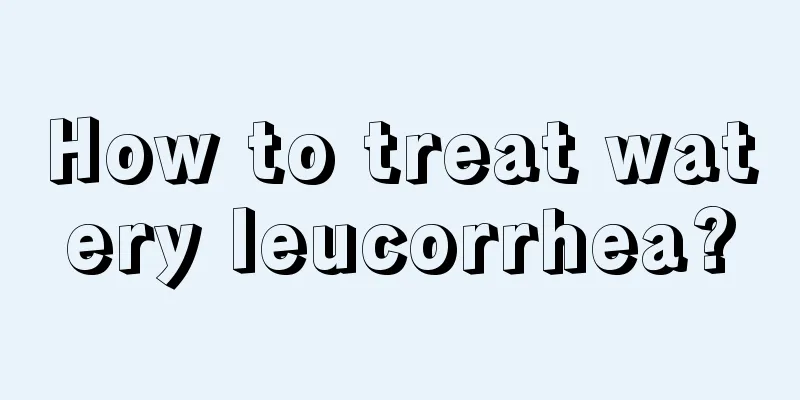 How to treat watery leucorrhea?