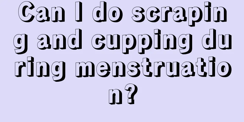 Can I do scraping and cupping during menstruation?