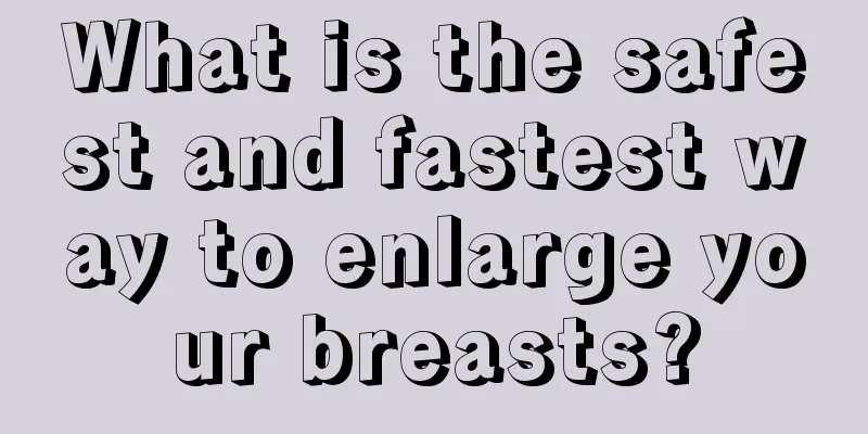 What is the safest and fastest way to enlarge your breasts?