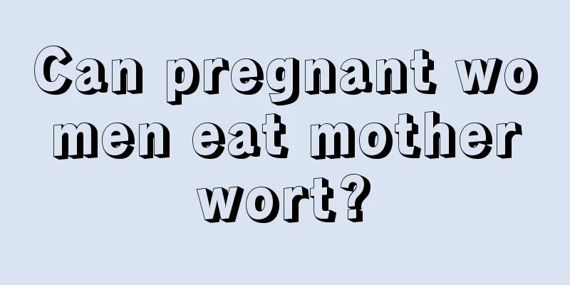 Can pregnant women eat motherwort?