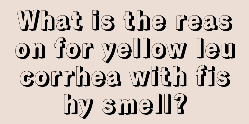 What is the reason for yellow leucorrhea with fishy smell?