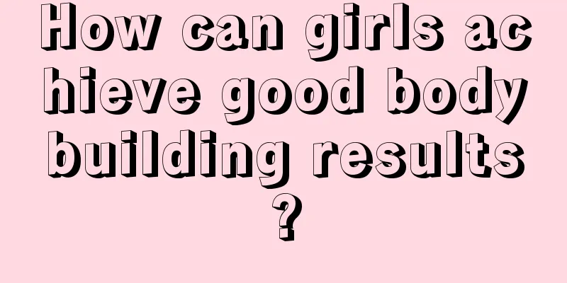 How can girls achieve good bodybuilding results?