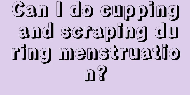 Can I do cupping and scraping during menstruation?