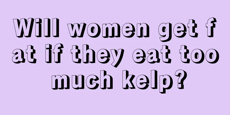 Will women get fat if they eat too much kelp?