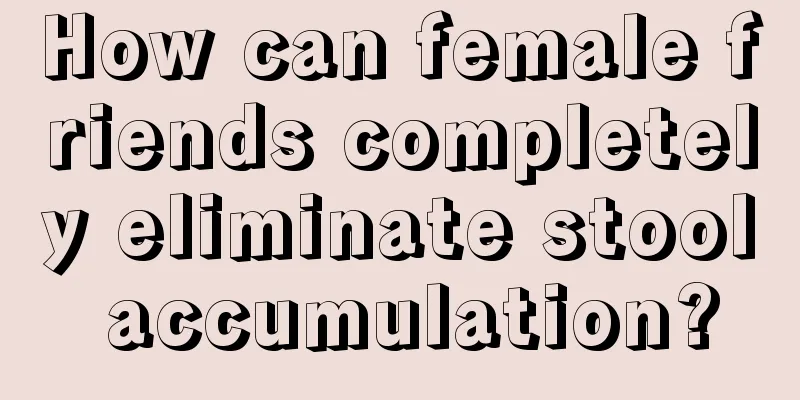 How can female friends completely eliminate stool accumulation?