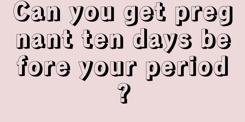 Can you get pregnant ten days before your period?