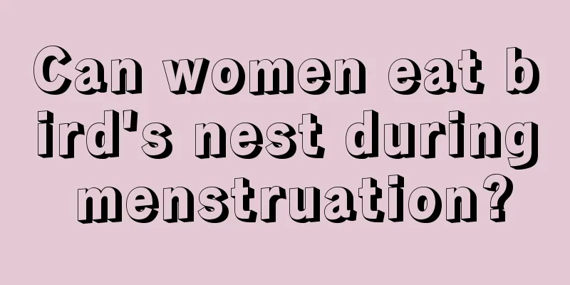 Can women eat bird's nest during menstruation?