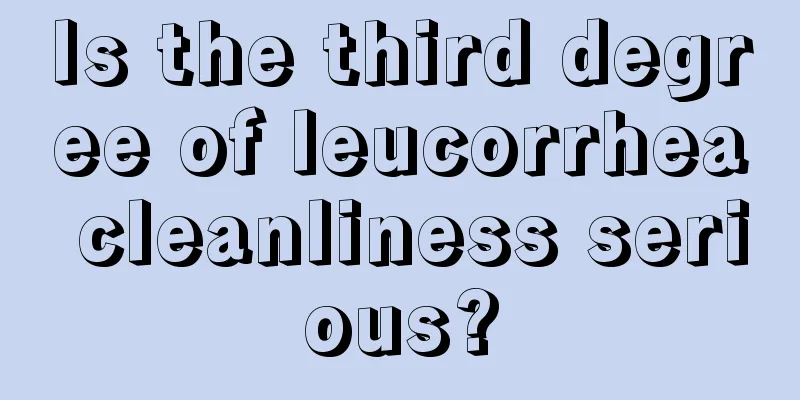 Is the third degree of leucorrhea cleanliness serious?