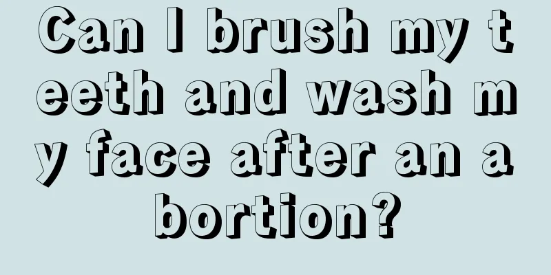 Can I brush my teeth and wash my face after an abortion?