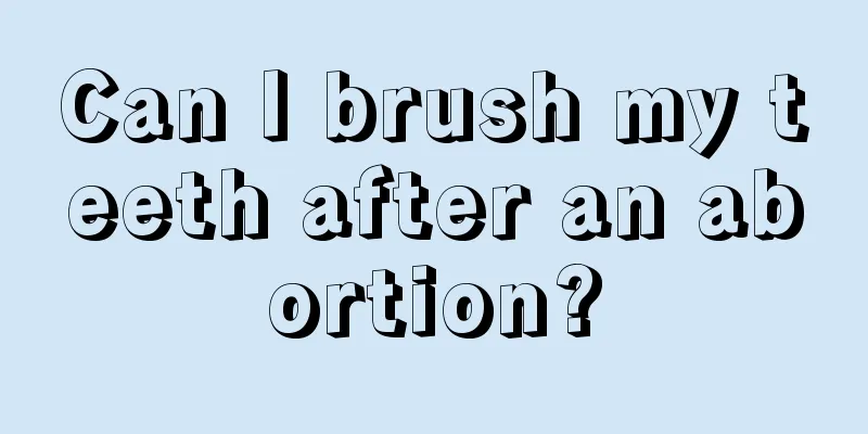 Can I brush my teeth after an abortion?